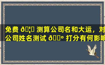 免费 🦅 测算公司名和大运，对公司姓名测试 🐺 打分有何影响